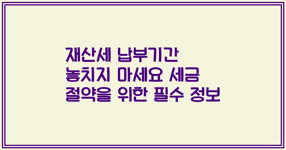 재산세 납부기간 놓치지 마세요 세금 절약을 위한 필수 정보