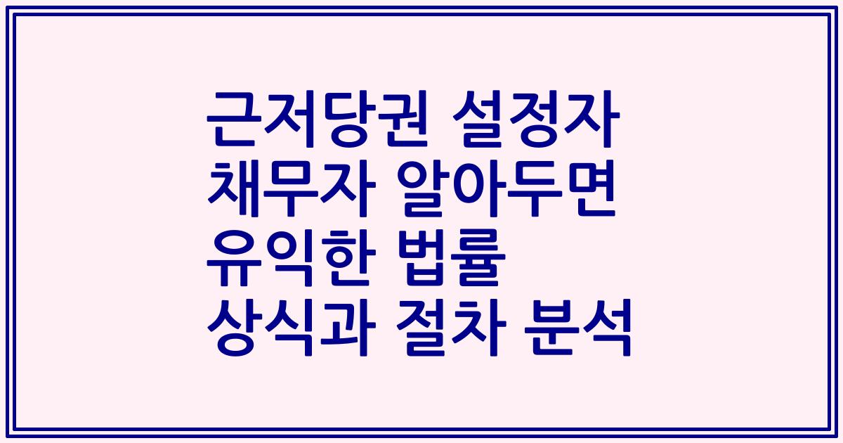 근저당권 설정자 채무자 알아두면 유익한 법률 상식과 절차 분석