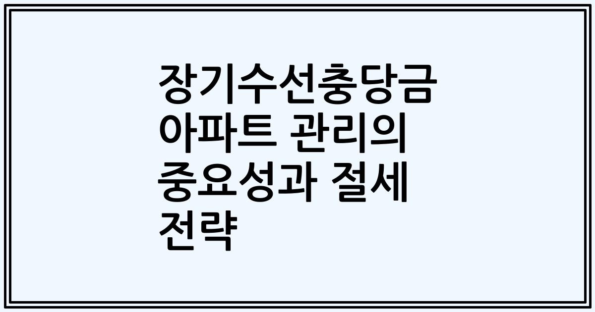 장기수선충당금 아파트 관리의 중요성과 절세 전략