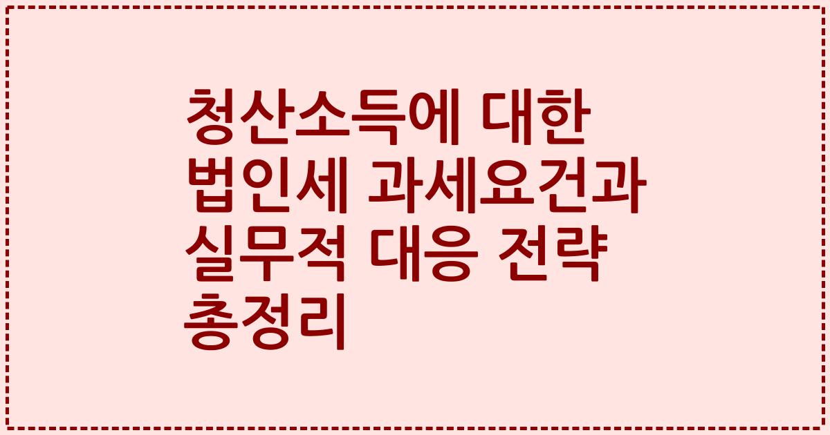 청산소득에 대한 법인세 과세요건과 실무적 대응 전략 총정리