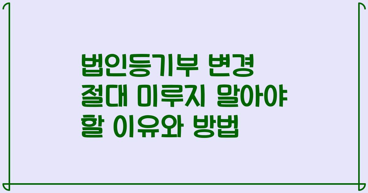 법인등기부 변경 절대 미루지 말아야 할 이유와 방법