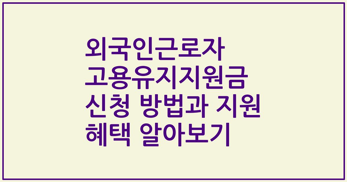 외국인근로자 고용유지지원금 신청 방법과 지원 혜택 알아보기