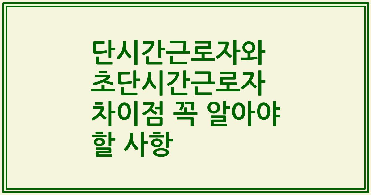 단시간근로자와 초단시간근로자 차이점 꼭 알아야 할 사항