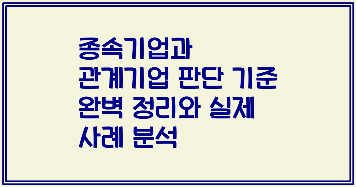 종속기업과 관계기업 판단 기준 완벽 정리와 실제 사례 분석