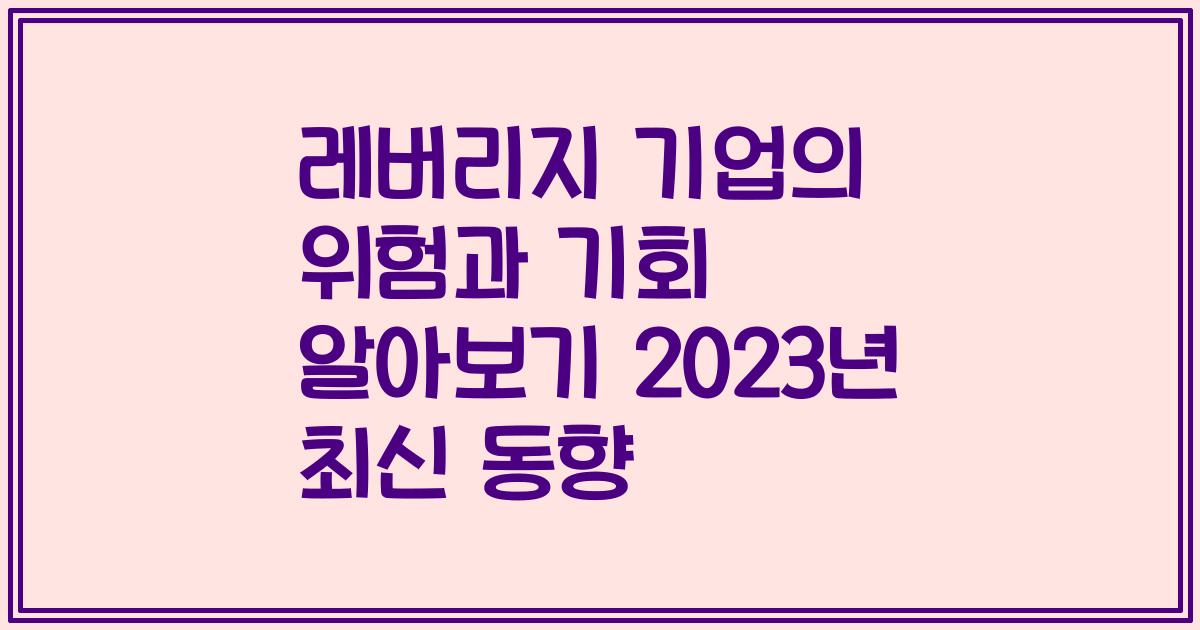레버리지 기업의 위험과 기회 알아보기 2023년 최신 동향