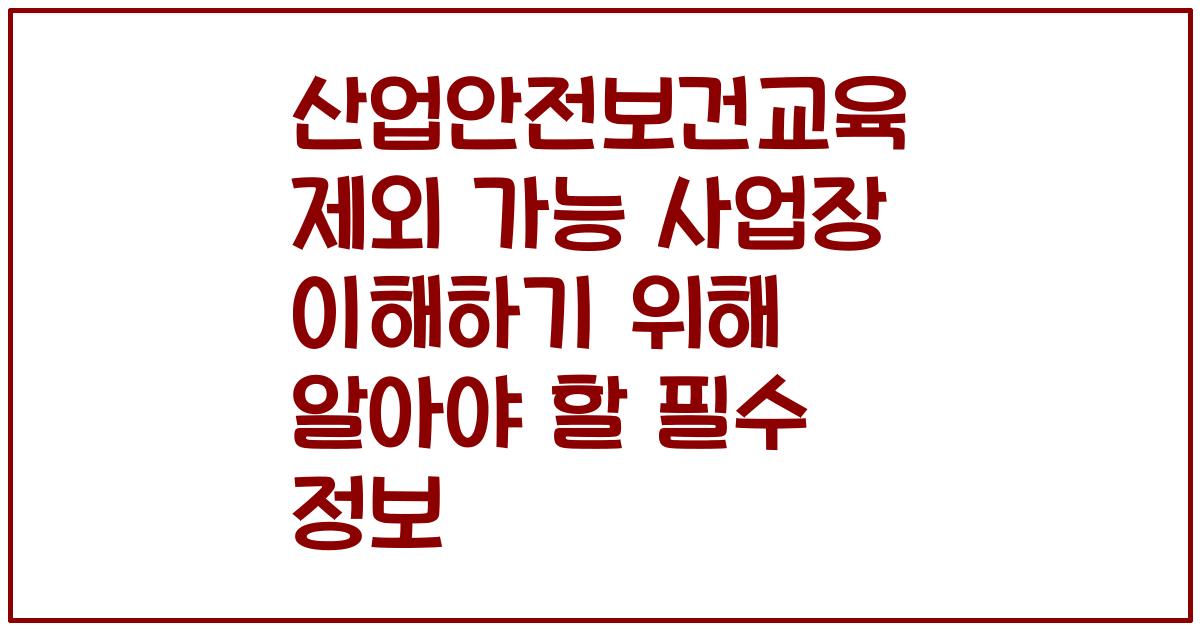 산업안전보건교육 제외 가능 사업장 이해하기 위해 알아야 할 필수 정보