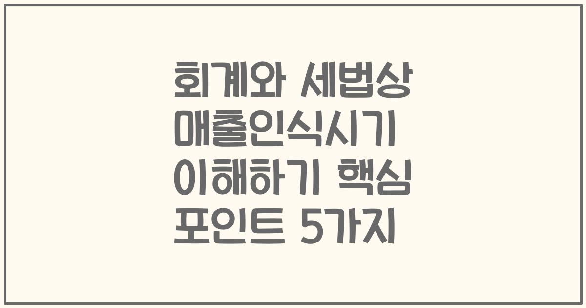 회계와 세법상 매출인식시기 이해하기 핵심 포인트 5가지