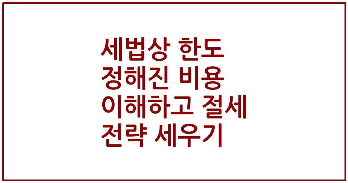 세법상 한도 정해진 비용 이해하고 절세 전략 세우기