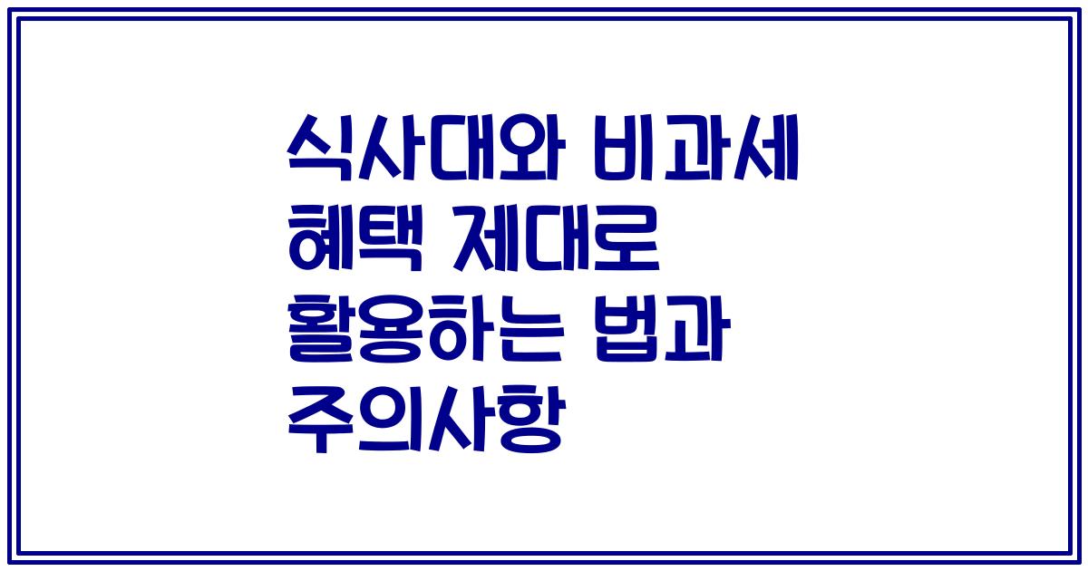식사대와 비과세 혜택 제대로 활용하는 법과 주의사항