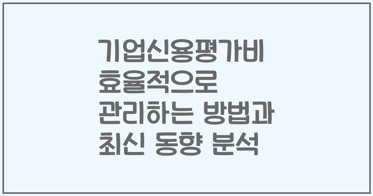 기업신용평가비 효율적으로 관리하는 방법과 최신 동향 분석