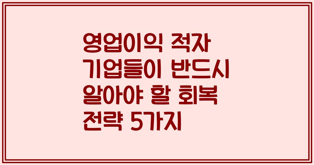 영업이익 적자 기업들이 반드시 알아야 할 회복 전략 5가지