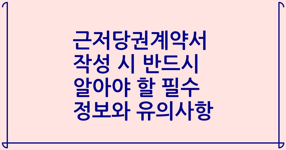 근저당권계약서 작성 시 반드시 알아야 할 필수 정보와 유의사항