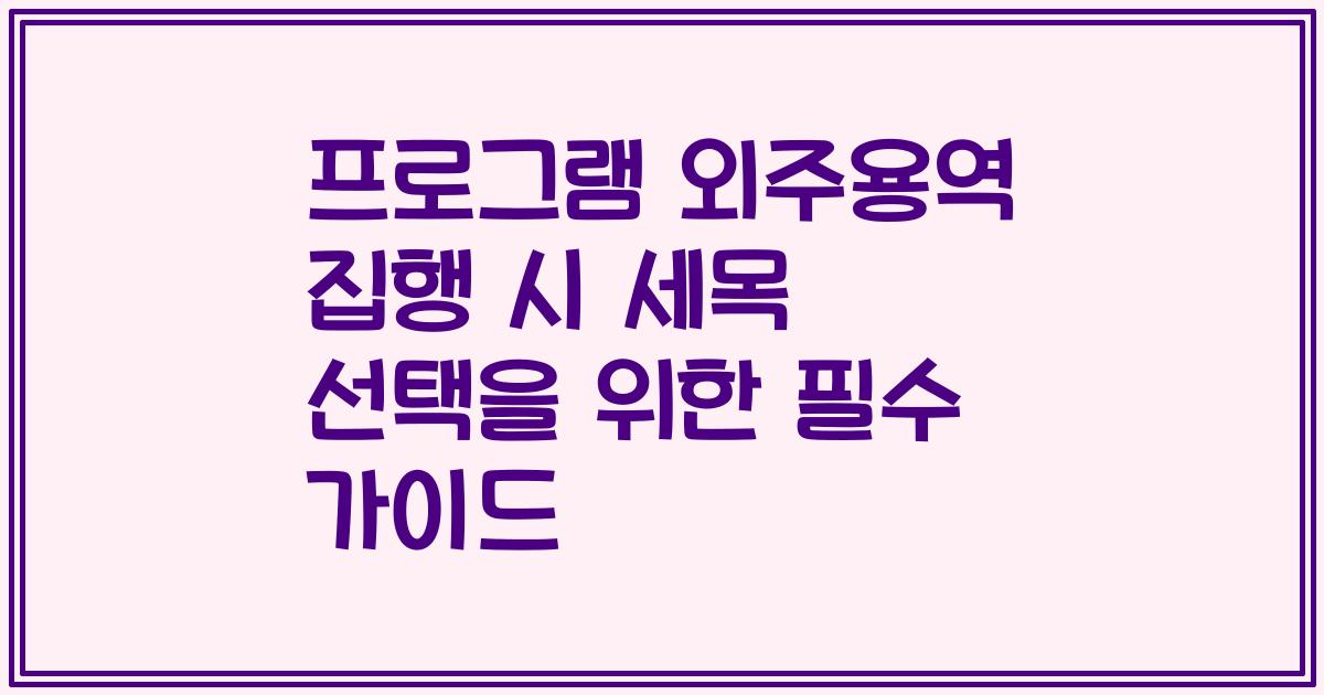 프로그램 외주용역 집행 시 세목 선택을 위한 필수 가이드