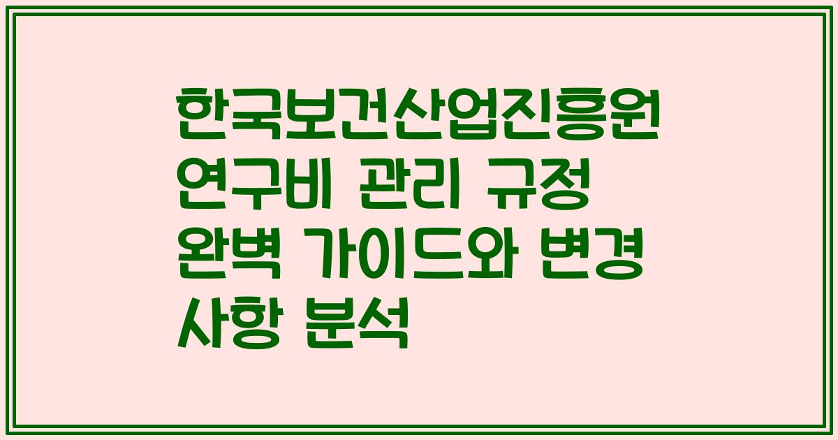 한국보건산업진흥원 연구비 관리 규정 완벽 가이드와 변경 사항 분석