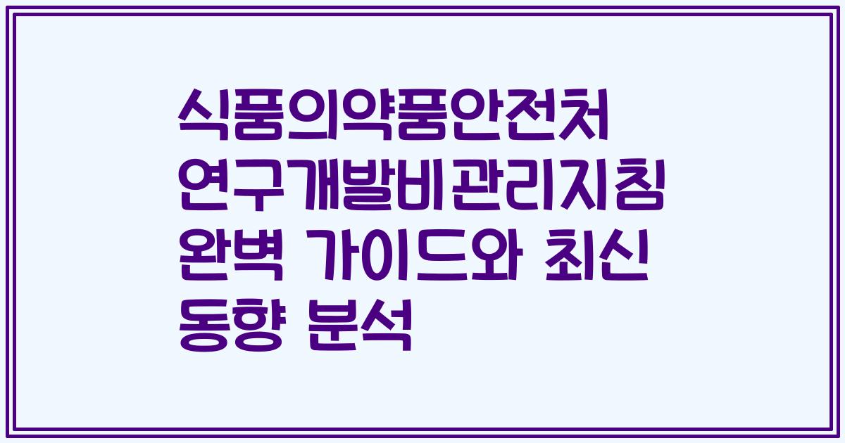 식품의약품안전처 연구개발비관리지침 완벽 가이드와 최신 동향 분석