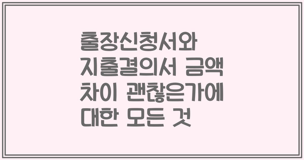 출장신청서와 지출결의서 금액 차이 괜찮은가에 대한 모든 것