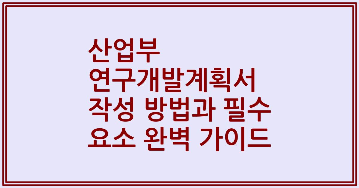 산업부 연구개발계획서 작성 방법과 필수 요소 완벽 가이드