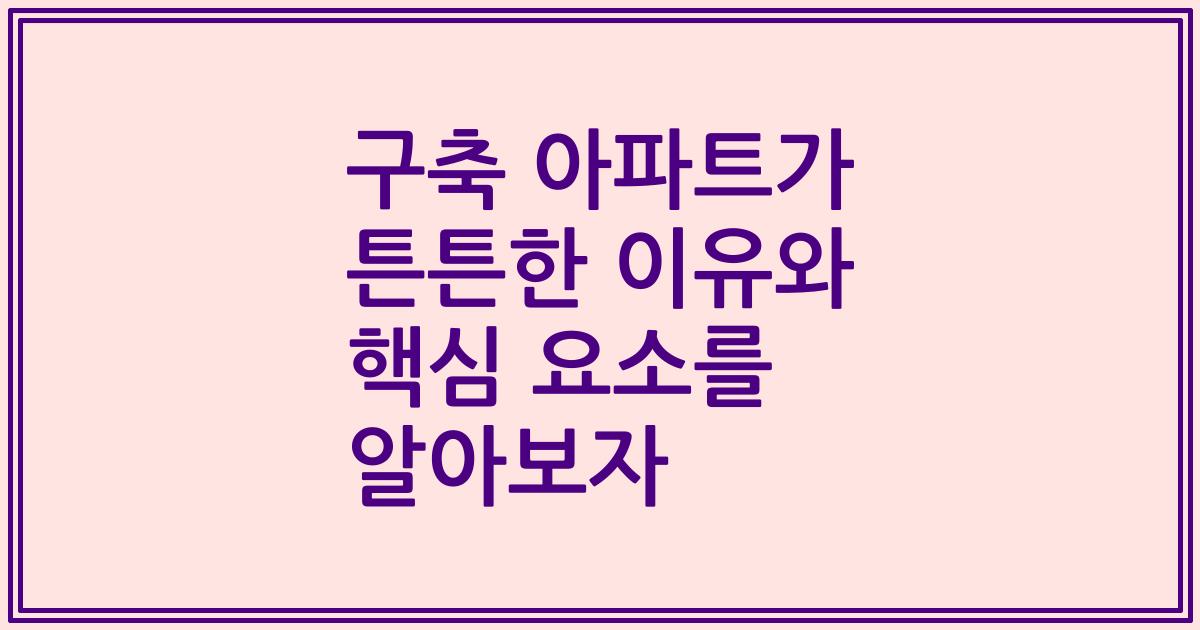 구축 아파트가 튼튼한 이유와 핵심 요소를 알아보자