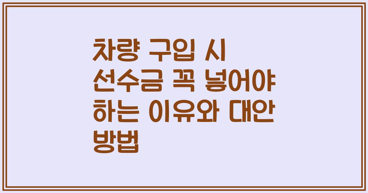 차량 구입 시 선수금 꼭 넣어야 하는 이유와 대안 방법