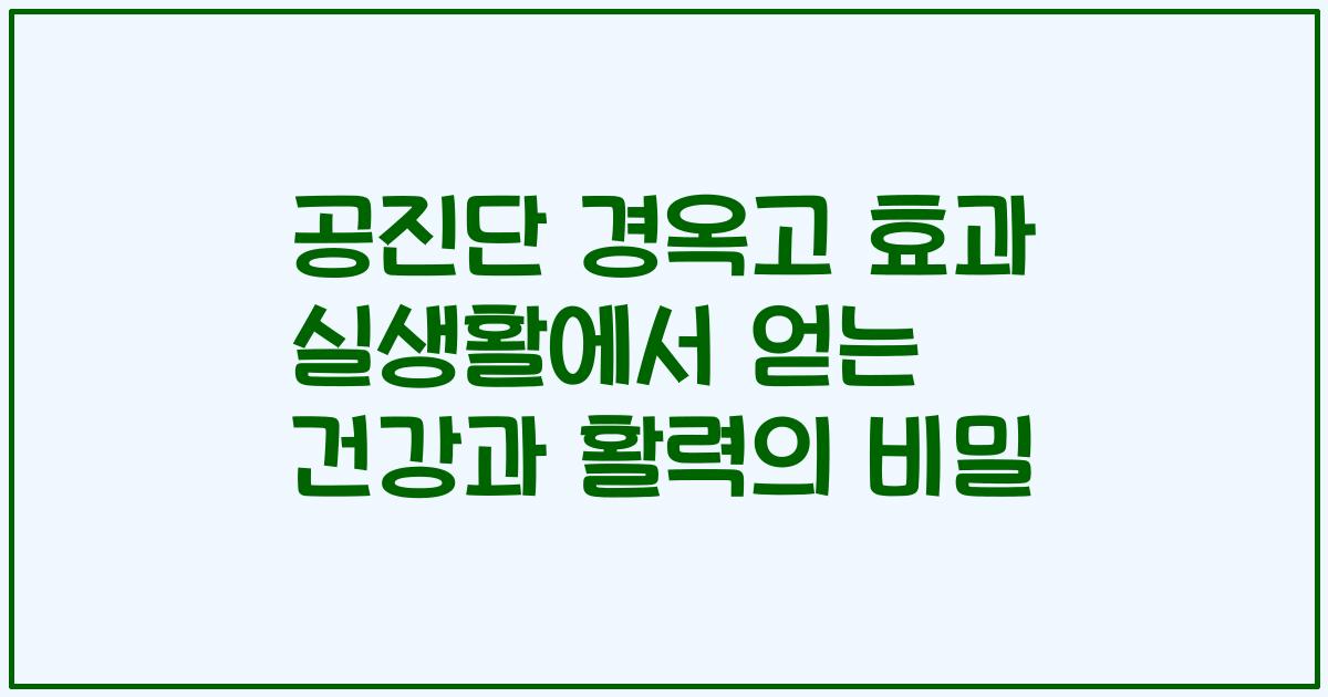 공진단 경옥고 효과 실생활에서 얻는 건강과 활력의 비밀