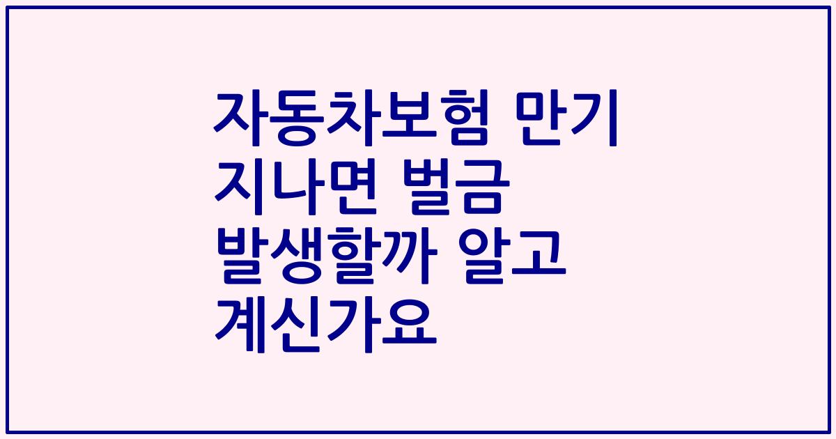 자동차보험 만기 지나면 벌금 발생할까 알고 계신가요