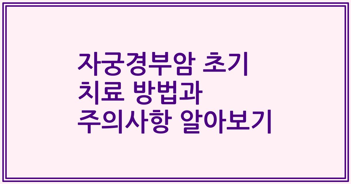 자궁경부암 초기 치료 방법과 주의사항 알아보기