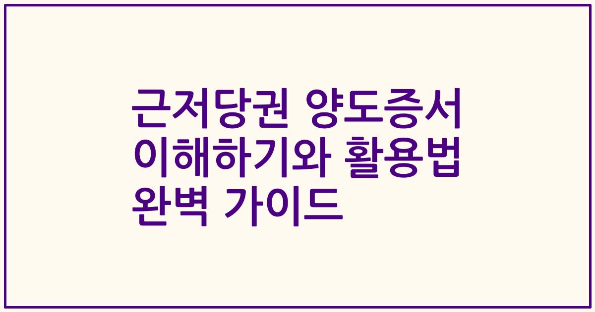 근저당권 양도증서 이해하기와 활용법 완벽 가이드