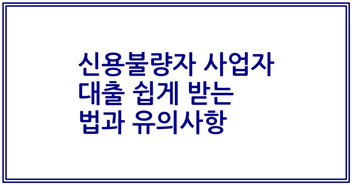 신용불량자 사업자 대출 쉽게 받는 법과 유의사항