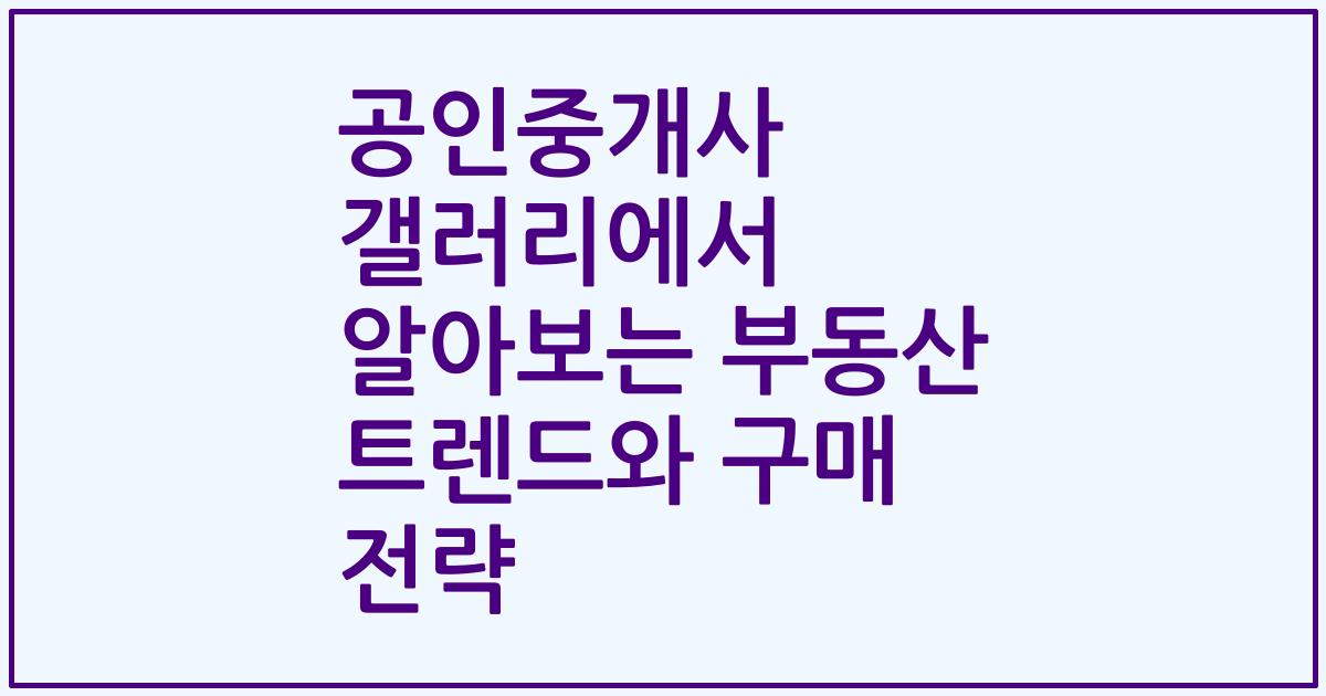 공인중개사 갤러리에서 알아보는 부동산 트렌드와 구매 전략