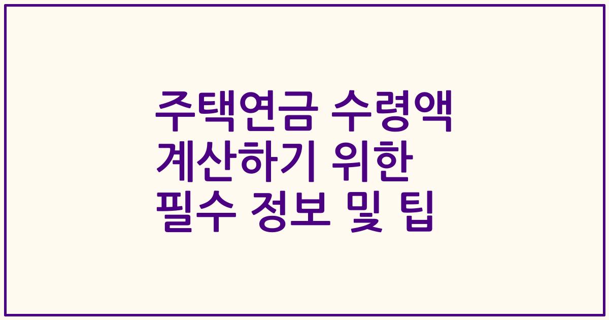 주택연금 수령액 계산하기 위한 필수 정보 및 팁
