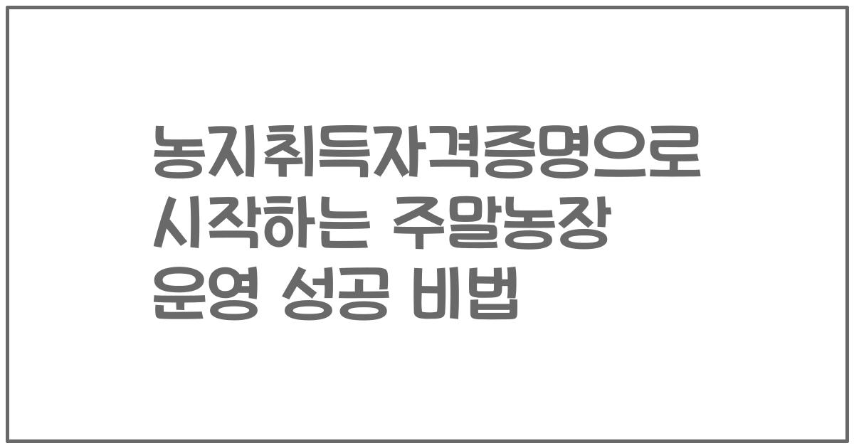 농지취득자격증명으로 시작하는 주말농장 운영 성공 비법