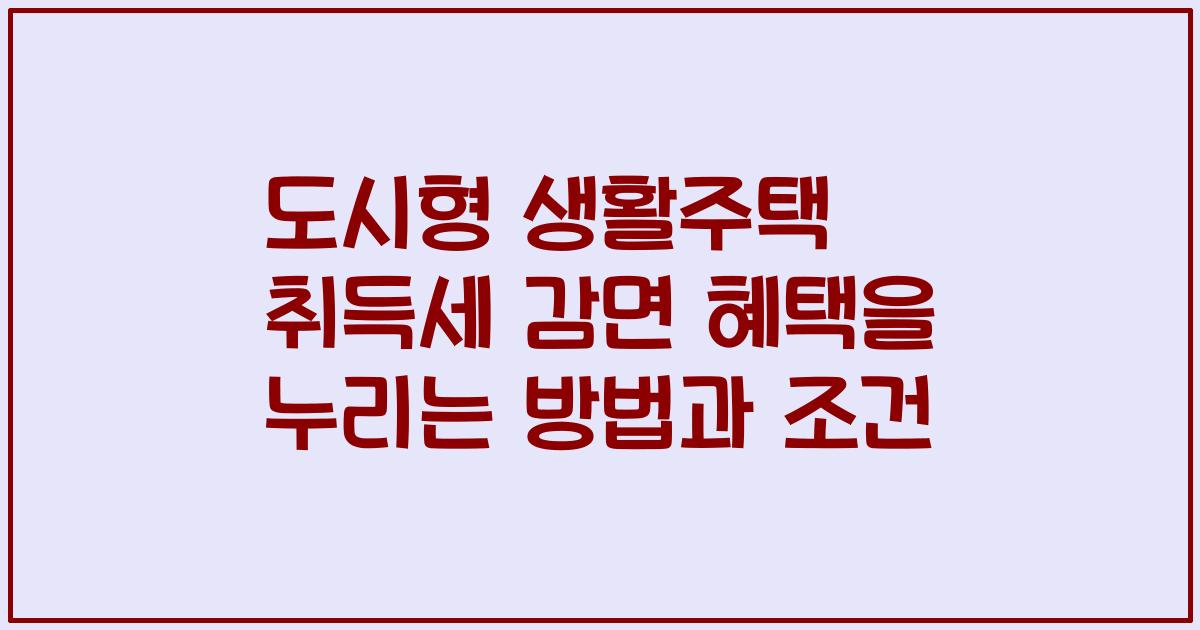 도시형 생활주택 취득세 감면 혜택을 누리는 방법과 조건