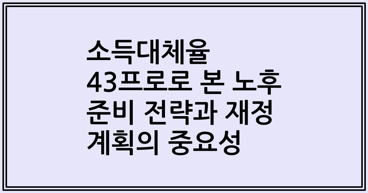 소득대체율 43프로로 본 노후 준비 전략과 재정 계획의 중요성