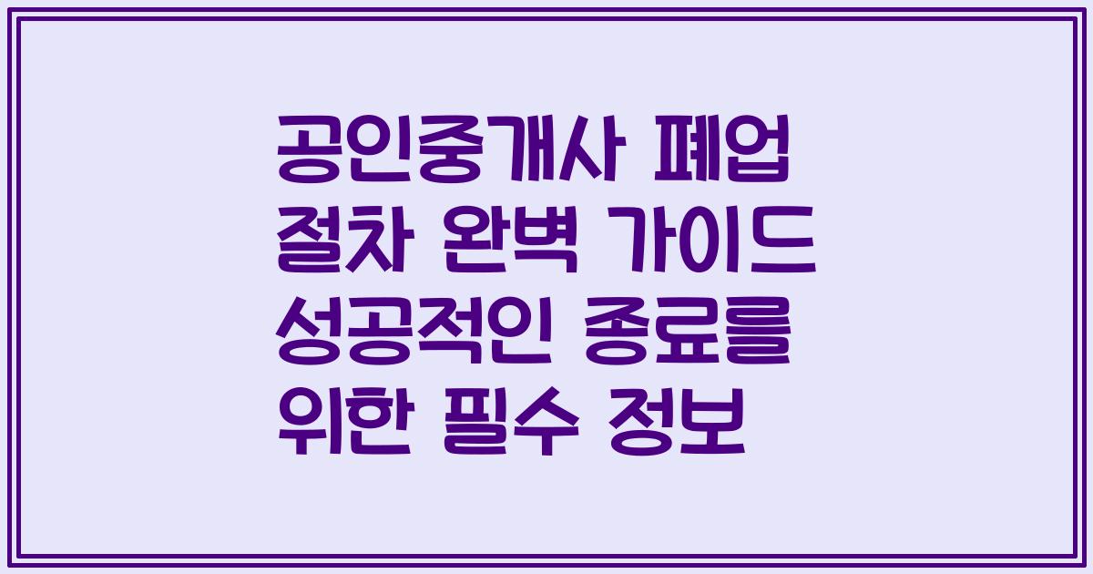 공인중개사 폐업 절차 완벽 가이드 성공적인 종료를 위한 필수 정보