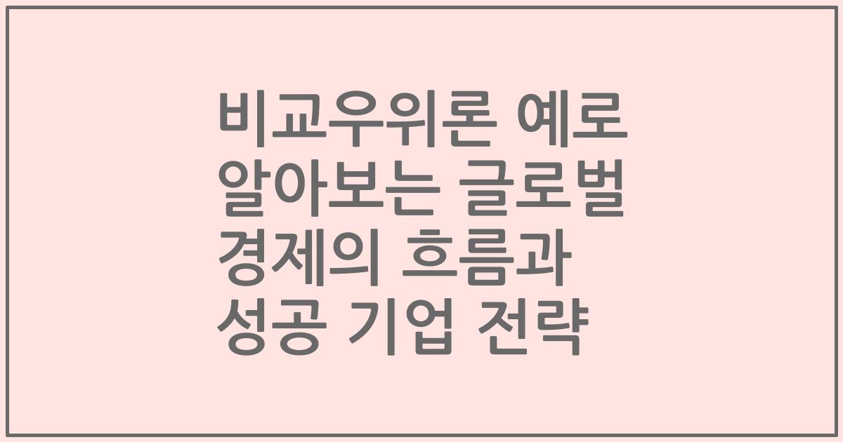 비교우위론 예로 알아보는 글로벌 경제의 흐름과 성공 기업 전략