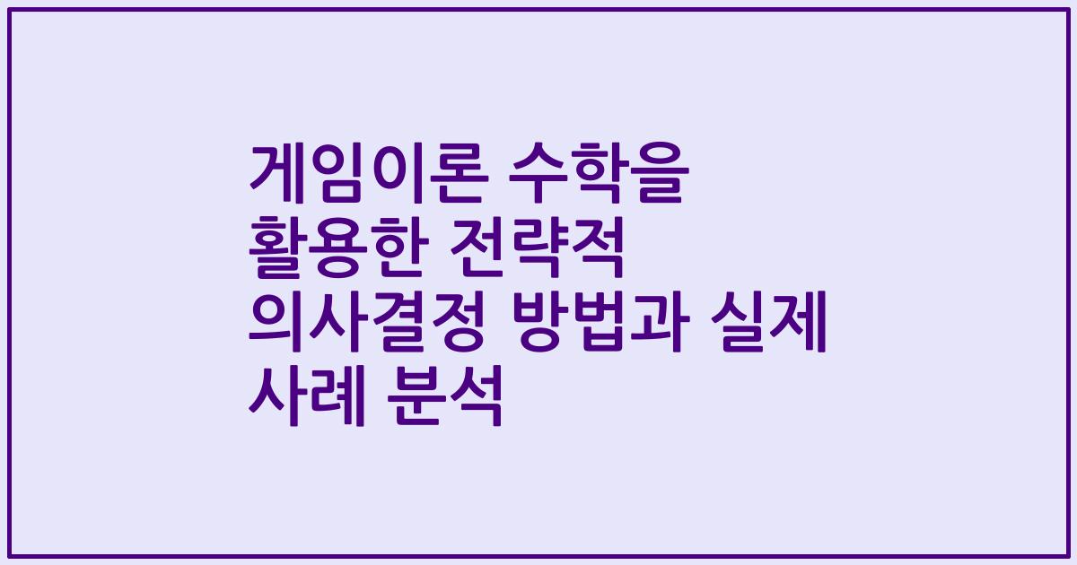 게임이론 수학을 활용한 전략적 의사결정 방법과 실제 사례 분석