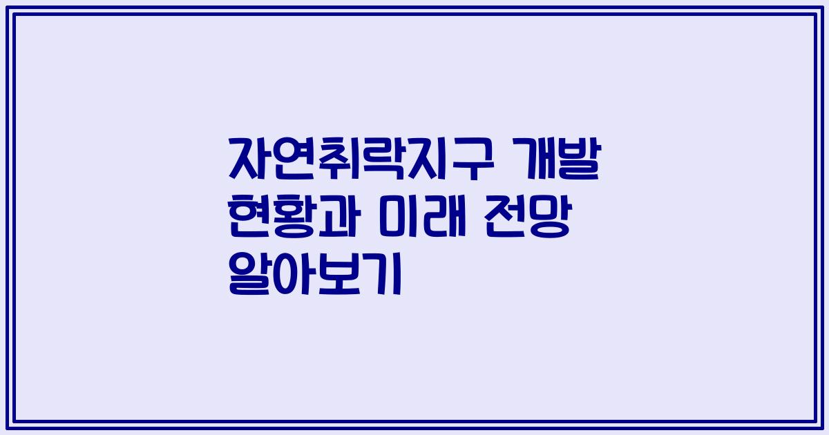 자연취락지구 개발 현황과 미래 전망 알아보기