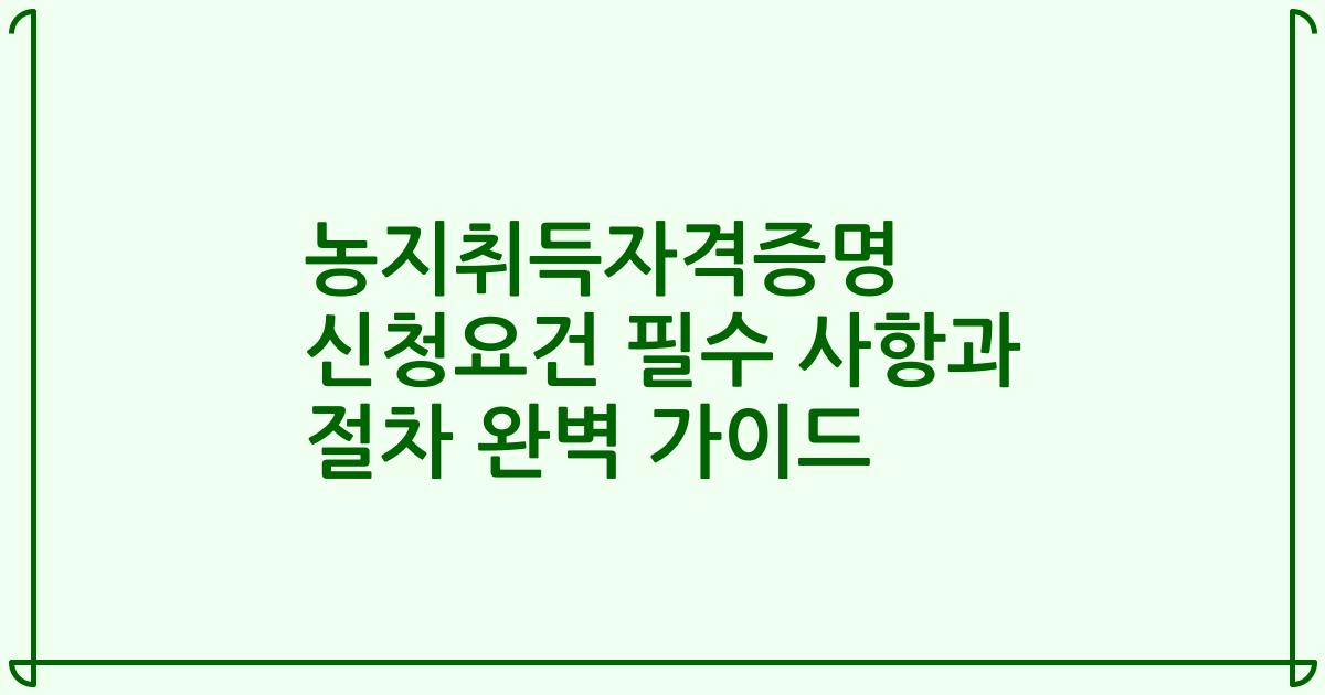 농지취득자격증명 신청요건 필수 사항과 절차 완벽 가이드
