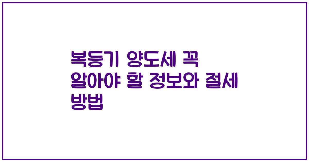 복등기 양도세 꼭 알아야 할 정보와 절세 방법