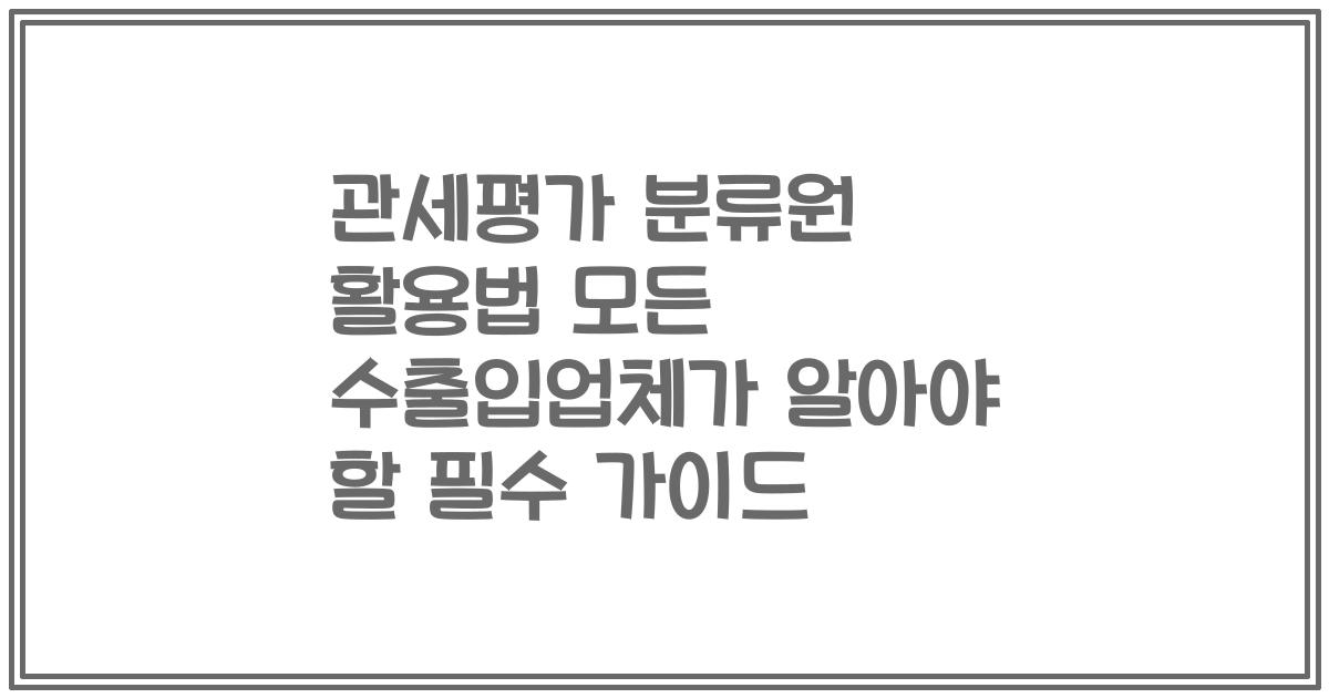 관세평가 분류원 활용법 모든 수출입업체가 알아야 할 필수 가이드