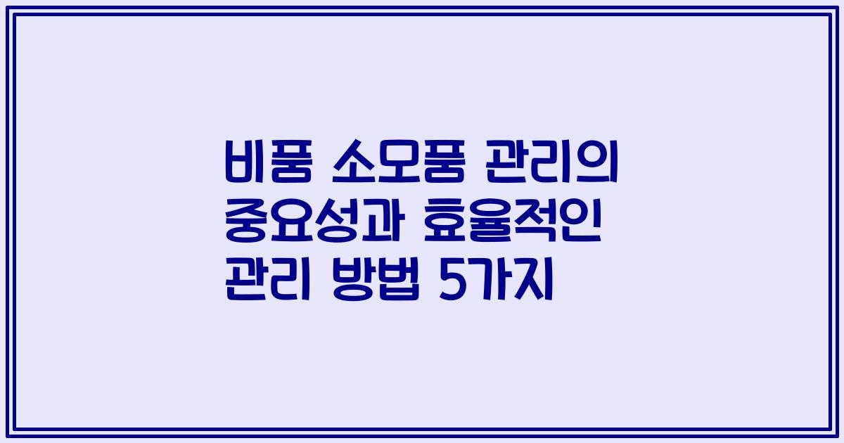 비품 소모품 관리의 중요성과 효율적인 관리 방법 5가지