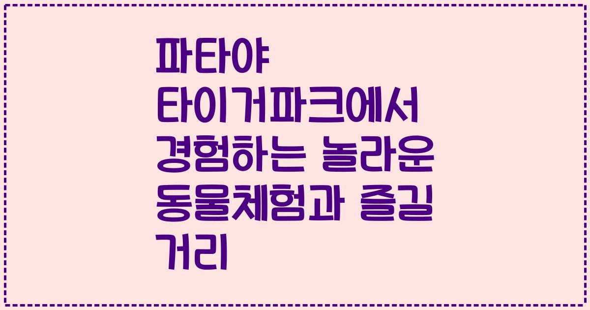 파타야 타이거파크에서 경험하는 놀라운 동물체험과 즐길 거리