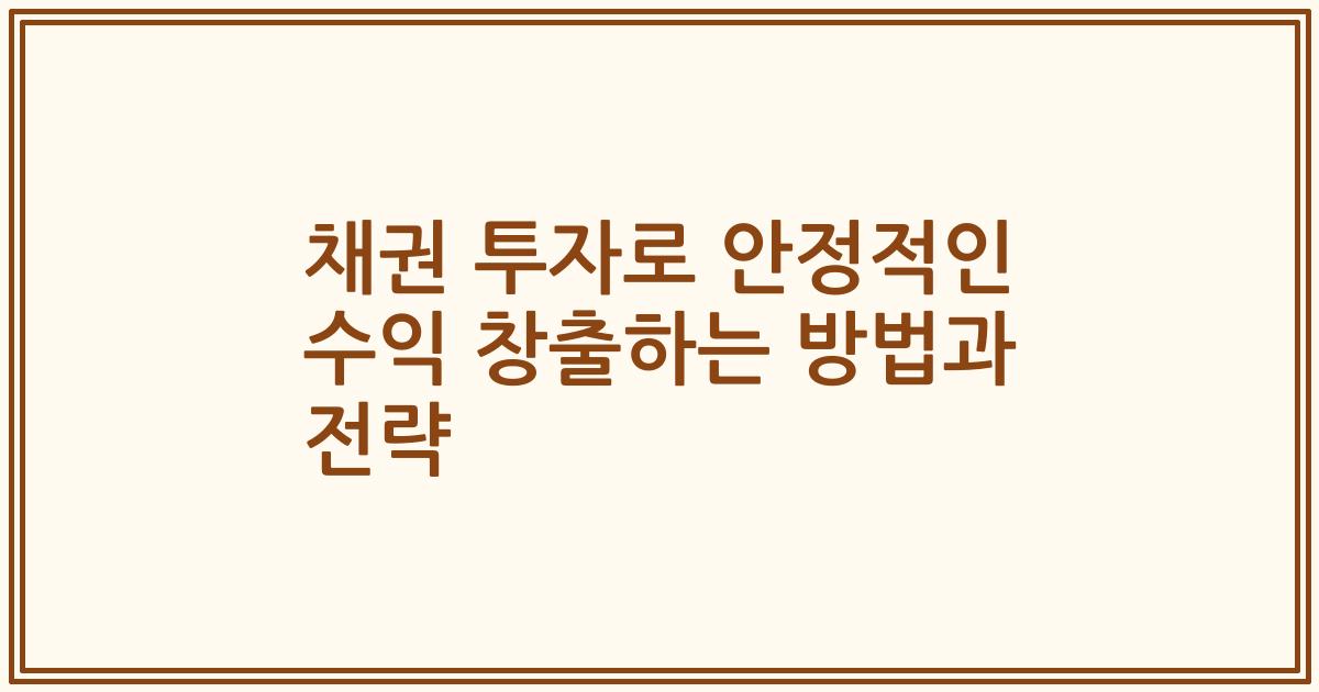 채권 투자로 안정적인 수익 창출하는 방법과 전략