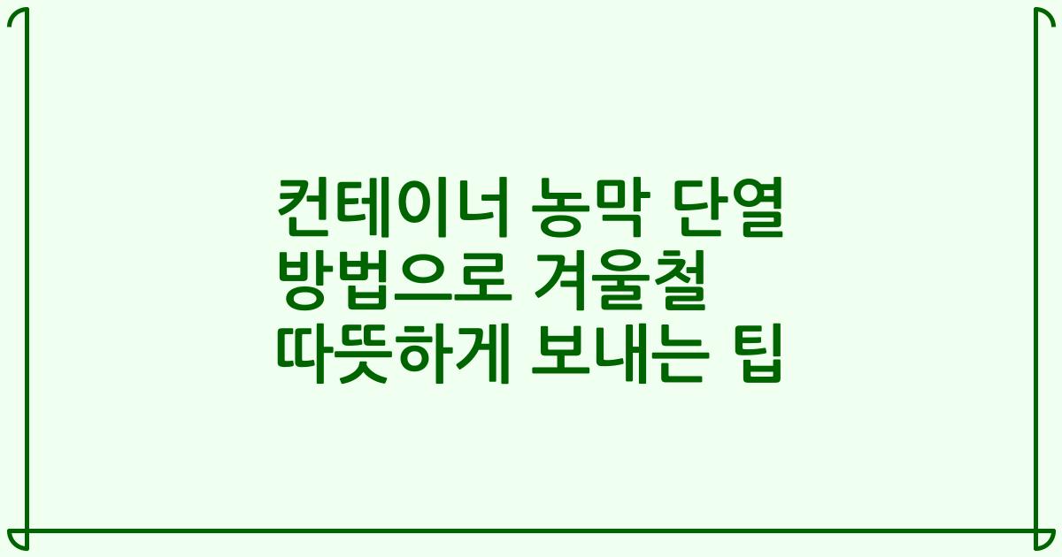 컨테이너 농막 단열 방법으로 겨울철 따뜻하게 보내는 팁