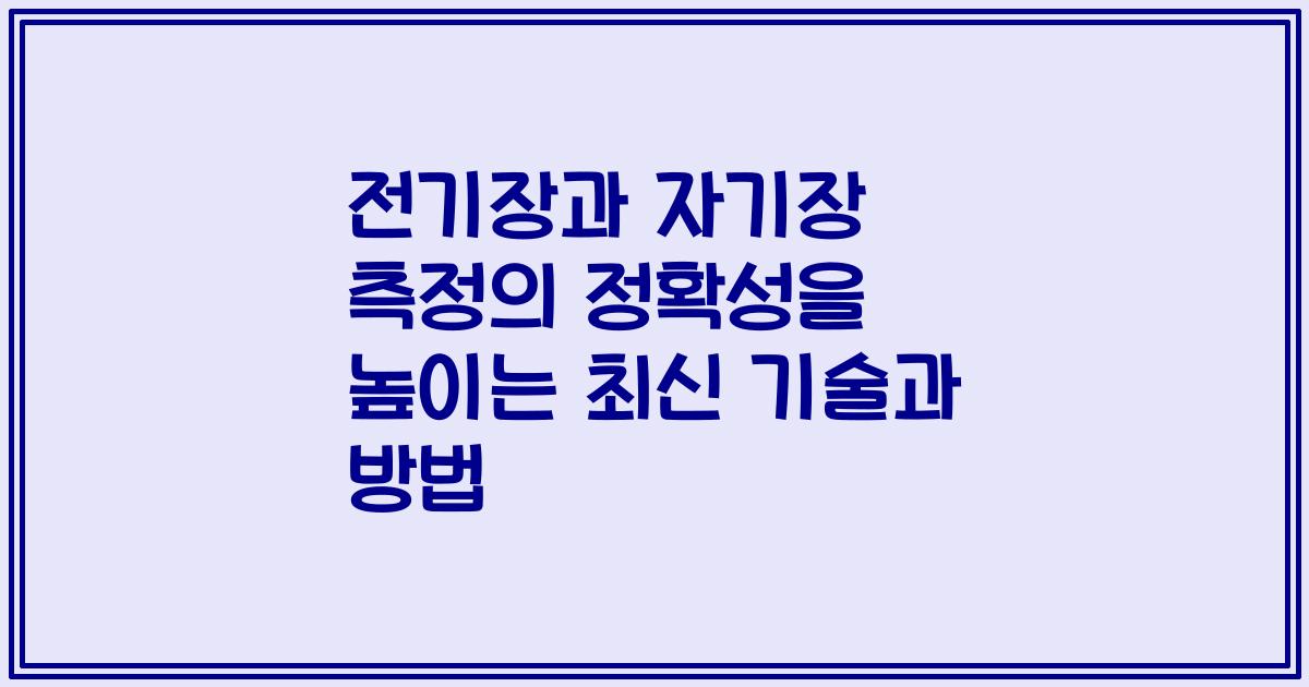 전기장과 자기장 측정의 정확성을 높이는 최신 기술과 방법