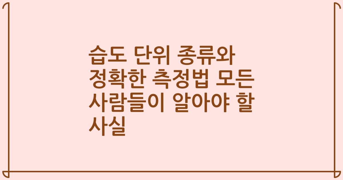 습도 단위 종류와 정확한 측정법 모든 사람들이 알아야 할 사실