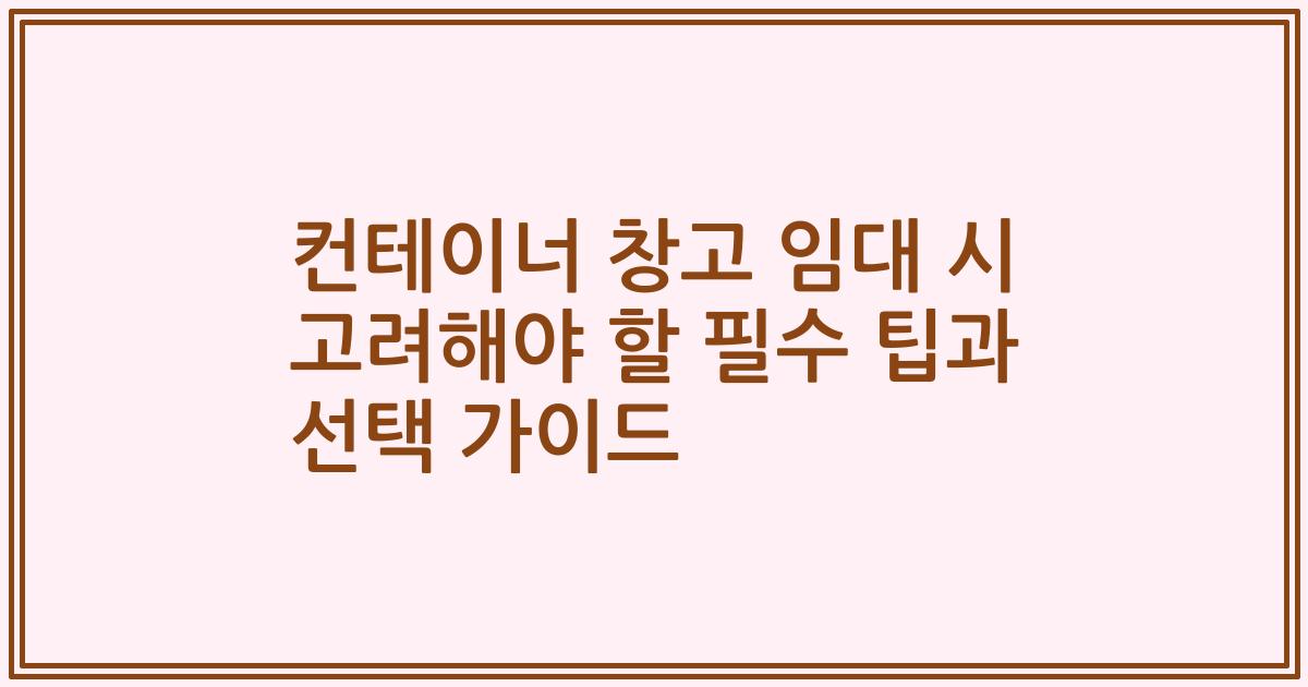컨테이너 창고 임대 시 고려해야 할 필수 팁과 선택 가이드