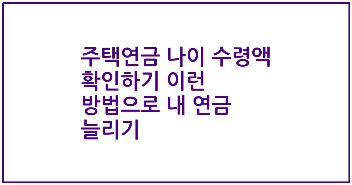 주택연금 나이 수령액 확인하기 이런 방법으로 내 연금 늘리기