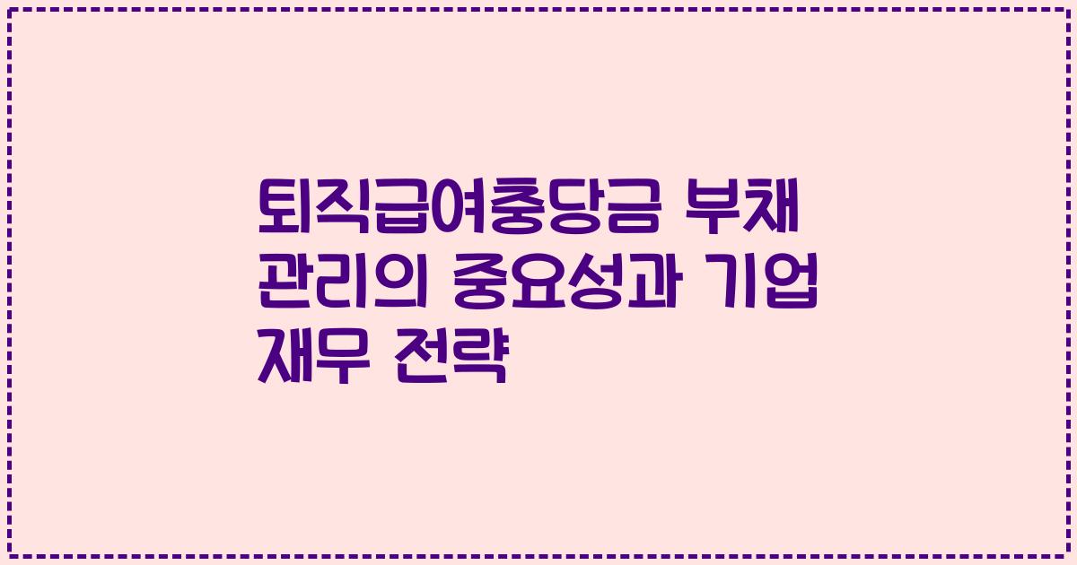 퇴직급여충당금 부채 관리의 중요성과 기업 재무 전략