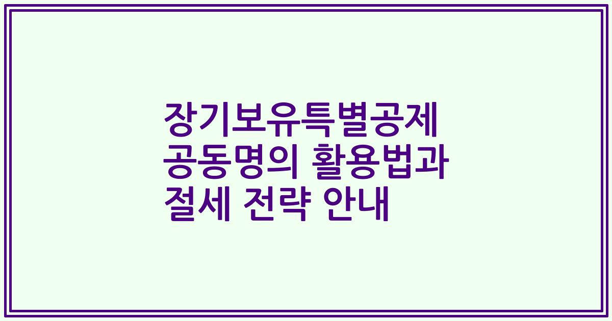 장기보유특별공제 공동명의 활용법과 절세 전략 안내